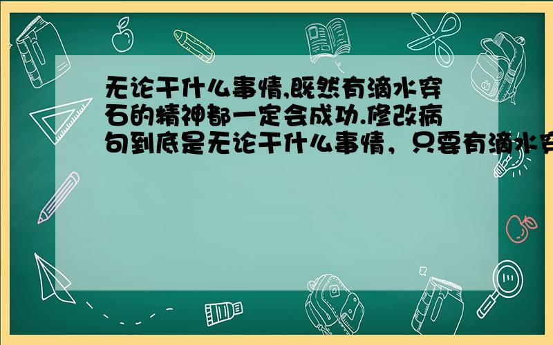 无论干什么事情,既然有滴水穿石的精神都一定会成功.修改病句到底是无论干什么事情，只要有滴水穿石的精神，就一定会成功。还是无论干什么事情，只要有滴水穿石的精神，都一定会成