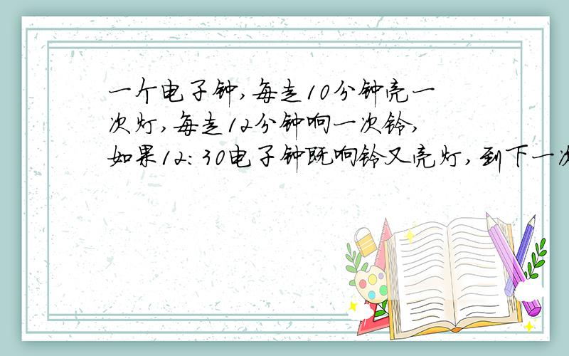 一个电子钟,每走10分钟亮一次灯,每走12分钟响一次铃,如果12:30电子钟既响铃又亮灯,到下一次这样的情况列表亮灯 12:30 （）（）（）（）（）（）（）（）（）（）（）（）（）（）（）（