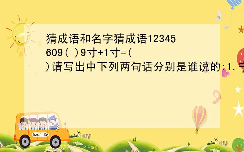 猜成语和名字猜成语12345609( )9寸+1寸=( )请写出中下列两句话分别是谁说的:1.宁叫我负天下人,休叫天下人负我.( )2.勿以恶小而为之,勿以善小而不为.( )