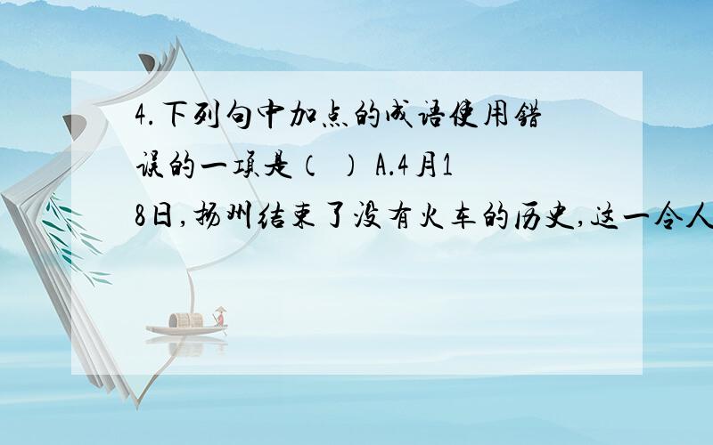 4.下列句中加点的成语使用错误的一项是（ ） A．4月18日,扬州结束了没有火车的历史,这一令人欢欣鼓舞的4.下列句中加点的成语使用错误的一项是（　　） A．4月18日，扬州结束了没有火车