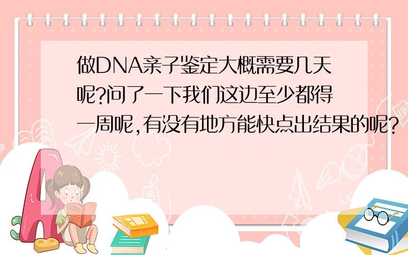 做DNA亲子鉴定大概需要几天呢?问了一下我们这边至少都得一周呢,有没有地方能快点出结果的呢?