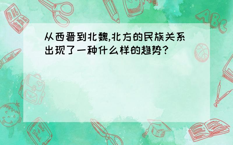 从西晋到北魏,北方的民族关系出现了一种什么样的趋势?