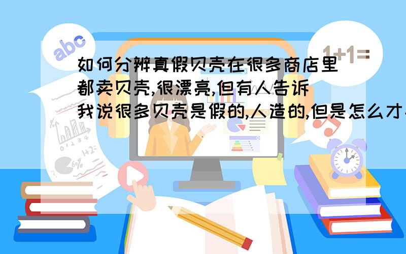 如何分辨真假贝壳在很多商店里都卖贝壳,很漂亮,但有人告诉我说很多贝壳是假的,人造的,但是怎么才能分辨真假啊?