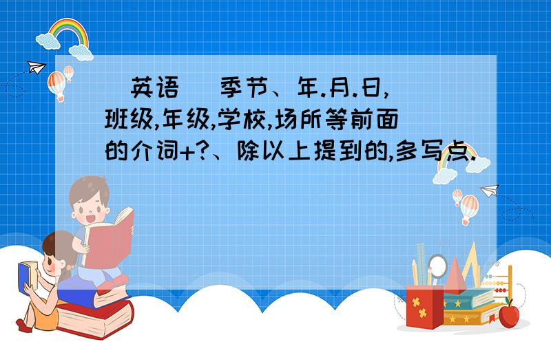 （英语） 季节、年.月.日,班级,年级,学校,场所等前面的介词+?、除以上提到的,多写点.