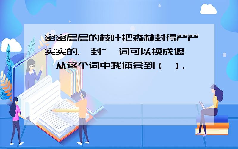 密密层层的枝叶把森林封得严严实实的.