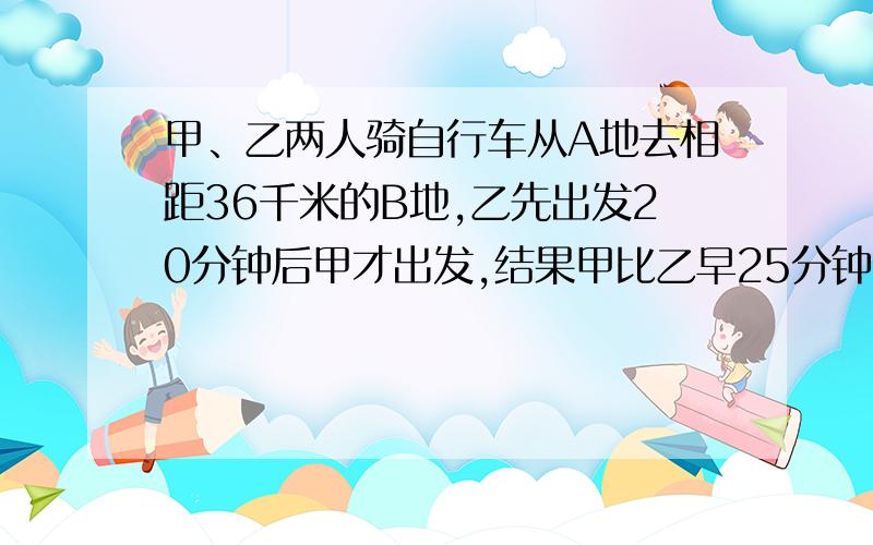 甲、乙两人骑自行车从A地去相距36千米的B地,乙先出发20分钟后甲才出发,结果甲比乙早25分钟到达B地.已知甲到达B地时,乙离B地还有5千米,甲骑了（）千米追上乙.今晚就要,