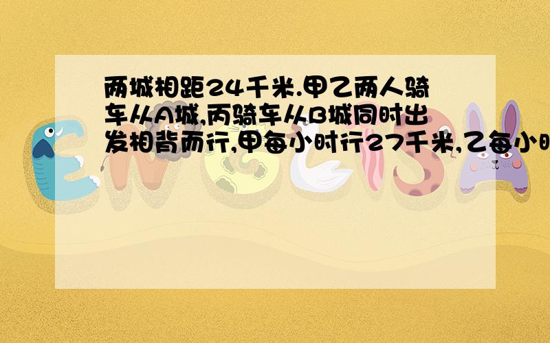 两城相距24千米.甲乙两人骑车从A城,丙骑车从B城同时出发相背而行,甲每小时行27千米,乙每小时行22.5千米.过了一段时间甲在乙前方18千米,此时甲丙相距232千米.问丙每小时行多少千米?请分析