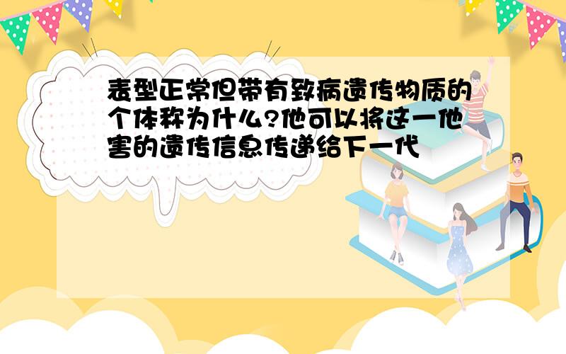 表型正常但带有致病遗传物质的个体称为什么?他可以将这一他害的遗传信息传递给下一代