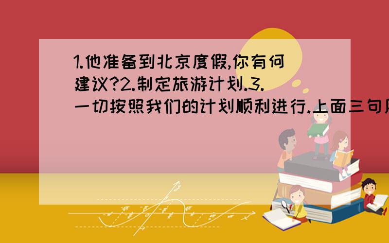 1.他准备到北京度假,你有何建议?2.制定旅游计划.3.一切按照我们的计划顺利进行.上面三句用英语怎么说