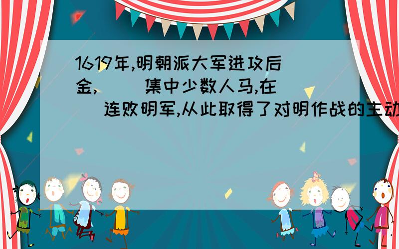 1619年,明朝派大军进攻后金,（ ）集中少数人马,在（ ）连败明军,从此取得了对明作战的主动权