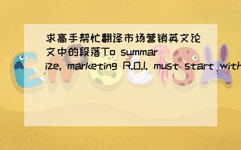 求高手帮忙翻译市场营销英文论文中的段落To summarize, marketing R.O.I. must start within anintellectual framework that defines the purpose ofmarketing and the value it creates. The analyticalframework for marketing R.O.I. must start