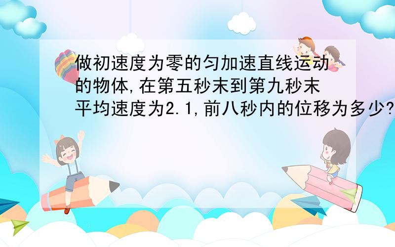 做初速度为零的匀加速直线运动的物体,在第五秒末到第九秒末平均速度为2.1,前八秒内的位移为多少?