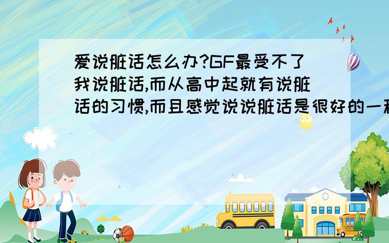 爱说脏话怎么办?GF最受不了我说脏话,而从高中起就有说脏话的习惯,而且感觉说说脏话是很好的一种发泄,很难改.怎么办?