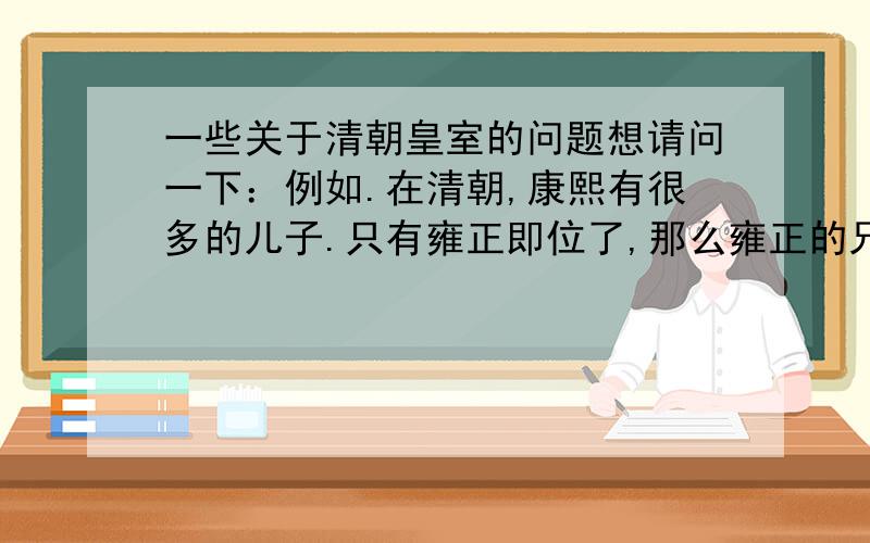 一些关于清朝皇室的问题想请问一下：例如.在清朝,康熙有很多的儿子.只有雍正即位了,那么雍正的兄弟,和雍正兄弟的儿子女儿.属于皇亲,但是在往下,他们都属于什么?请知道的给与我解答这