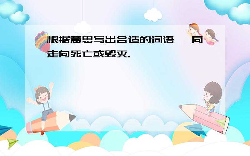 根据意思写出合适的词语 一同走向死亡或毁灭.