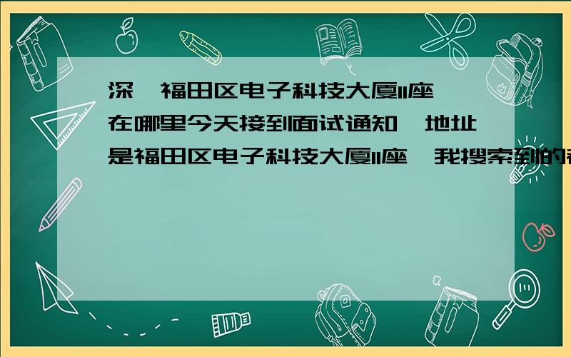 深圳福田区电子科技大厦11座在哪里今天接到面试通知,地址是福田区电子科技大厦11座,我搜索到的都是 A座,B座,C座,没有什么11座阿,刚来深圳,对这边不熟悉