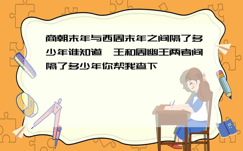 商朝末年与西周末年之间隔了多少年谁知道纣王和周幽王两者间隔了多少年你帮我查下,