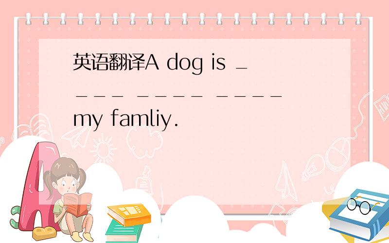 英语翻译A dog is ____ ____ ____ my famliy.