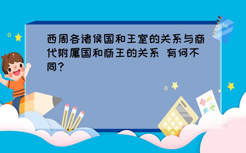 西周各诸侯国和王室的关系与商代附属国和商王的关系 有何不同?