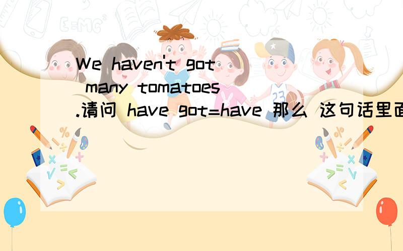 We haven't got many tomatoes.请问 have got=have 那么 这句话里面的got可以直接去掉吗?（We haven't many tomatoes.)为什么?