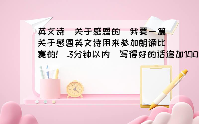 英文诗（关于感恩的）我要一篇关于感恩英文诗用来参加朗诵比赛的!（3分钟以内）写得好的话追加100分.