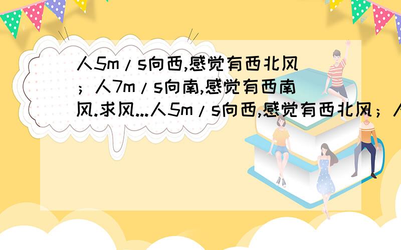 人5m/s向西,感觉有西北风；人7m/s向南,感觉有西南风.求风...人5m/s向西,感觉有西北风；人7m/s向南,感觉有西南风.求风对地的速度V.