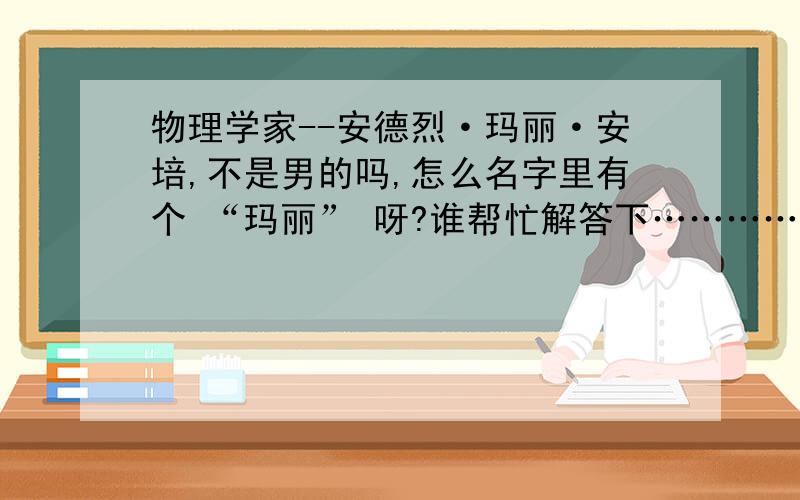 物理学家--安德烈·玛丽·安培,不是男的吗,怎么名字里有个 “玛丽” 呀?谁帮忙解答下………………