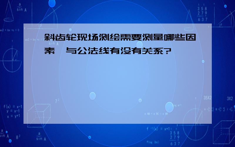 斜齿轮现场测绘需要测量哪些因素,与公法线有没有关系?