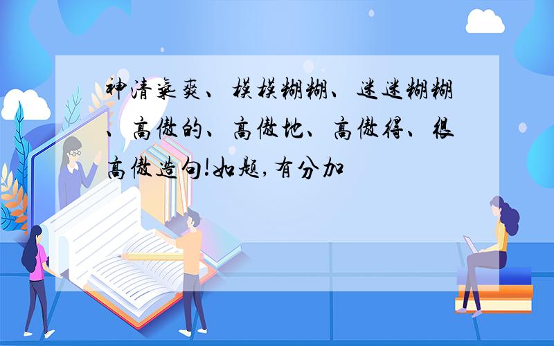 神清气爽、模模糊糊、迷迷糊糊、高傲的、高傲地、高傲得、很高傲造句!如题,有分加