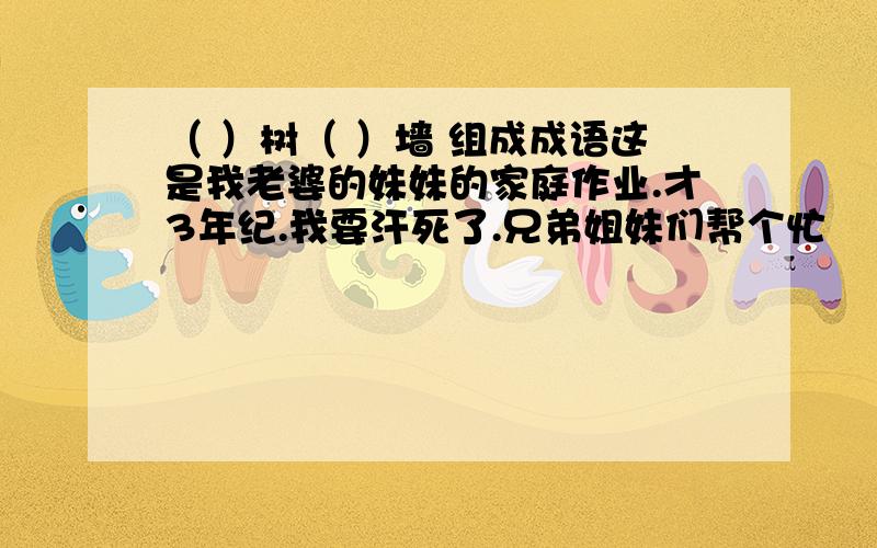 （ ）树（ ）墙 组成成语这是我老婆的妹妹的家庭作业.才3年纪.我要汗死了.兄弟姐妹们帮个忙