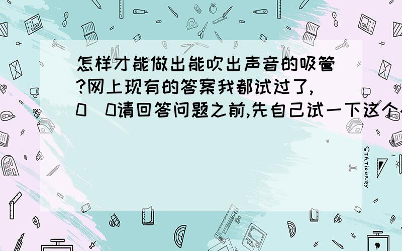 怎样才能做出能吹出声音的吸管?网上现有的答案我都试过了,0_0请回答问题之前,先自己试一下这个办法能否行得通好吗?^-^..:p