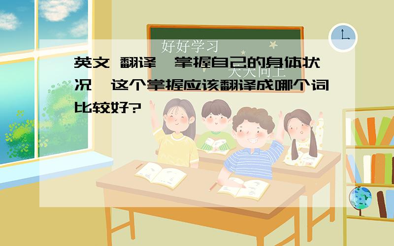 英文 翻译＂掌握自己的身体状况＂这个掌握应该翻译成哪个词比较好?