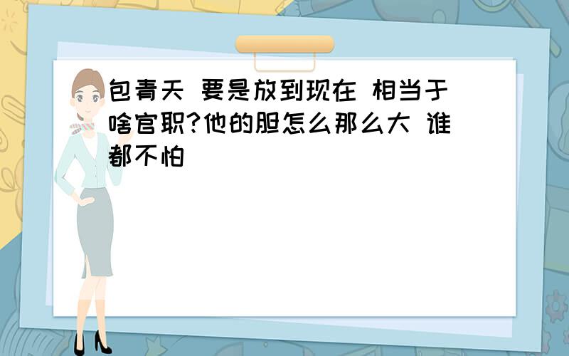 包青天 要是放到现在 相当于啥官职?他的胆怎么那么大 谁都不怕