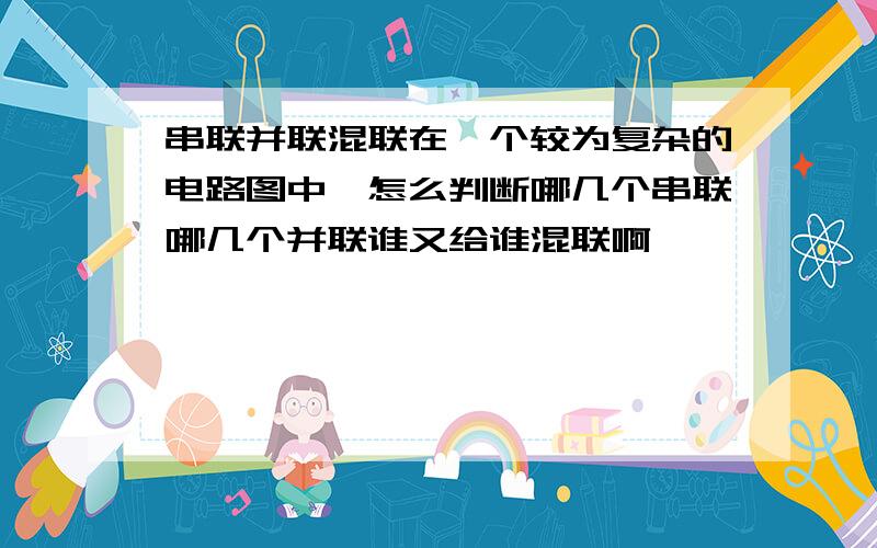 串联并联混联在一个较为复杂的电路图中,怎么判断哪几个串联哪几个并联谁又给谁混联啊