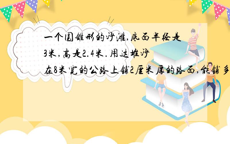 一个圆锥形的沙滩,底面半径是3米,高是2.4米.用这堆沙在8米宽的公路上铺2厘米厚的路面,能铺多少米?