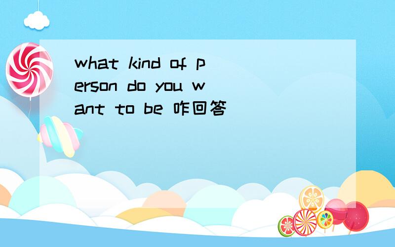 what kind of person do you want to be 咋回答