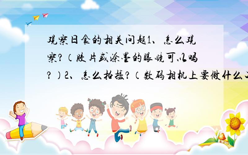 观察日食的相关问题1、怎么观察?（胶片或涂墨的眼镜可以吗?）2、怎么拍摄?（数码相机上要做什么工作?）