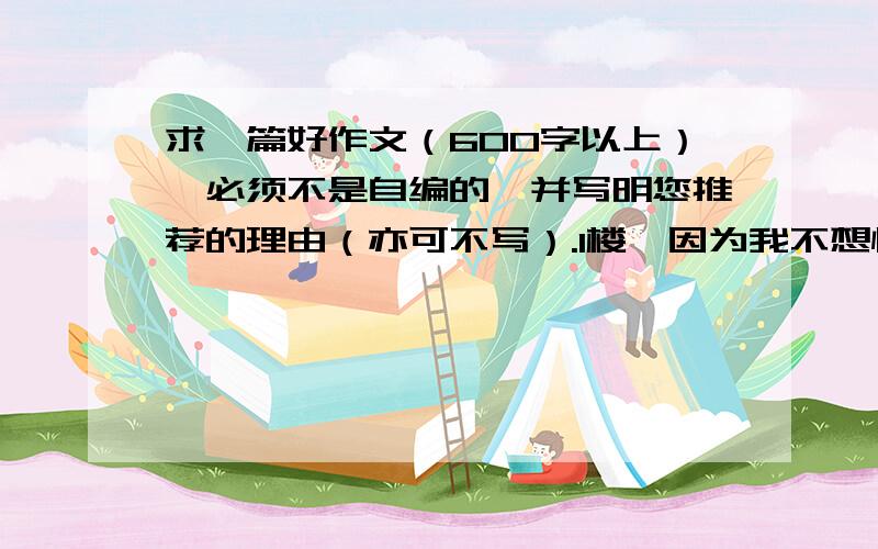 求一篇好作文（600字以上）,必须不是自编的,并写明您推荐的理由（亦可不写）.1楼,因为我不想慢慢地数字数.