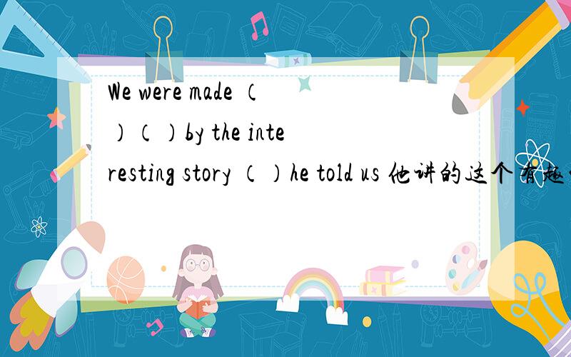 We were made （）（）by the interesting story （）he told us 他讲的这个有趣的故事使我们大笑不止