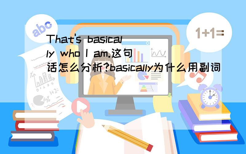 That's basically who I am.这句话怎么分析?basically为什么用副词