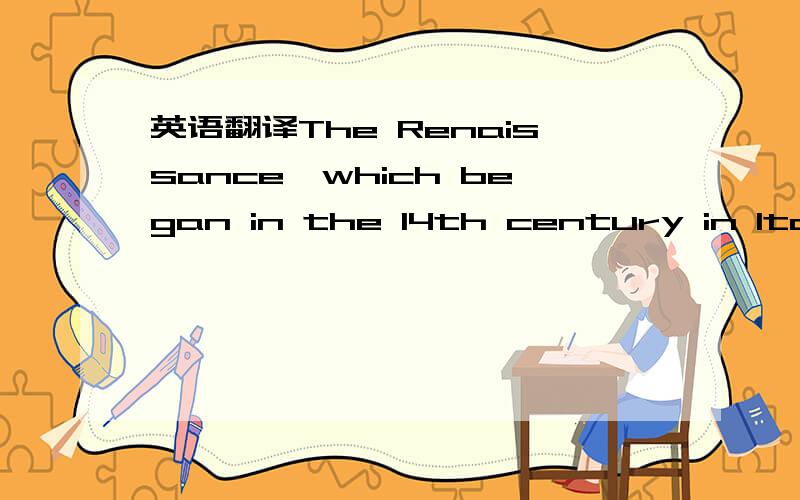 英语翻译The Renaissance,which began in the 14th century in Italy,was a great cultural and ideological movement that swept the whole of Europe.All in all,the chief characteristic of the Renaissance literature is the expression of secular values wi