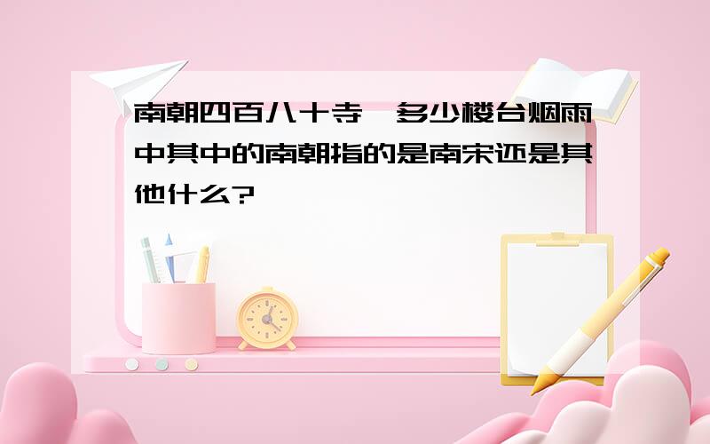 南朝四百八十寺,多少楼台烟雨中其中的南朝指的是南宋还是其他什么?