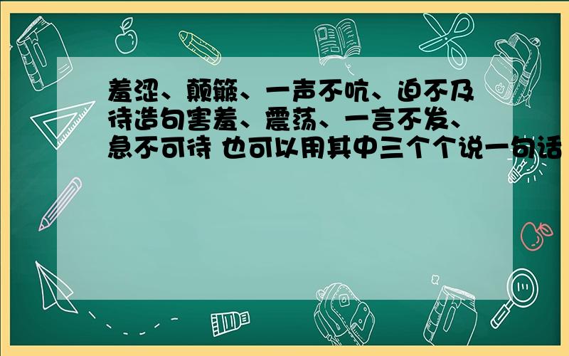 羞涩、颠簸、一声不吭、迫不及待造句害羞、震荡、一言不发、急不可待 也可以用其中三个个说一句话