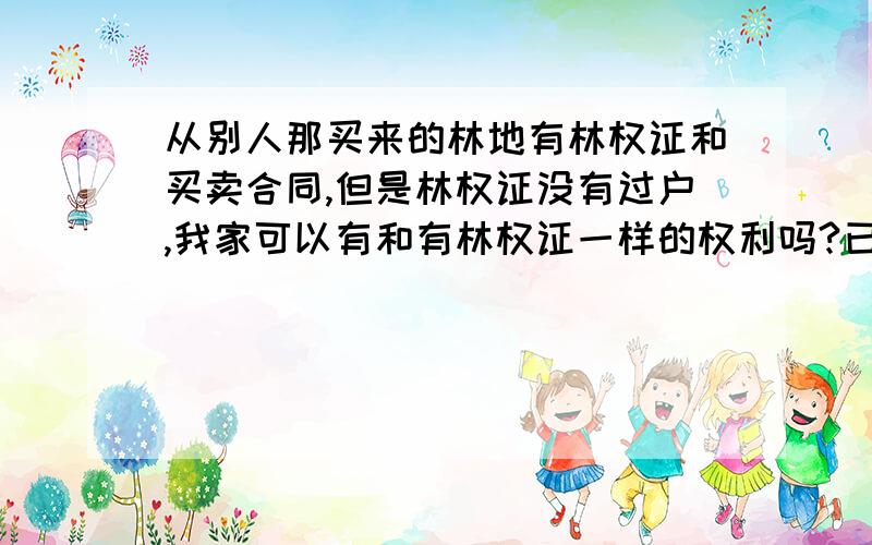 从别人那买来的林地有林权证和买卖合同,但是林权证没有过户,我家可以有和有林权证一样的权利吗?已经申请过户了,就是林业局停办