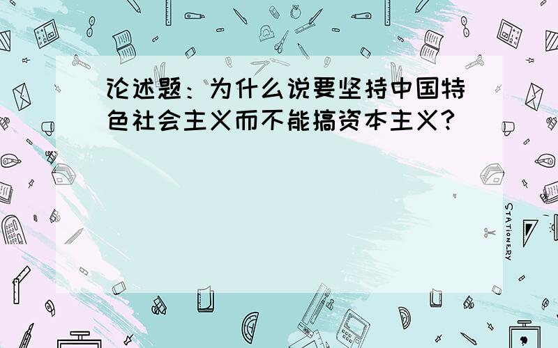 论述题：为什么说要坚持中国特色社会主义而不能搞资本主义?