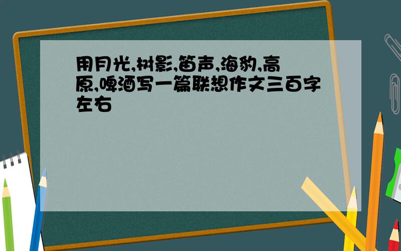 用月光,树影,笛声,海豹,高原,啤酒写一篇联想作文三百字左右