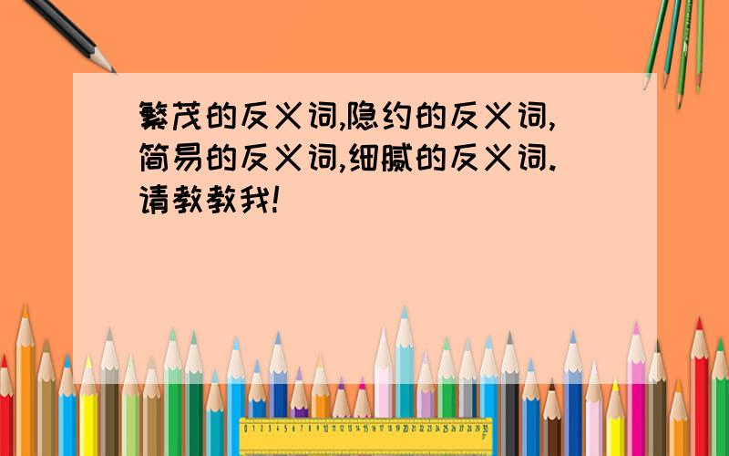 繁茂的反义词,隐约的反义词,简易的反义词,细腻的反义词.请教教我!