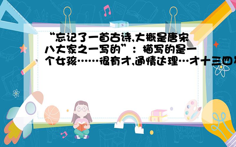 “忘记了一首古诗,大概是唐宋八大家之一写的”：描写的是一个女孩……很有才,通情达理…才十三四岁,就去世了……