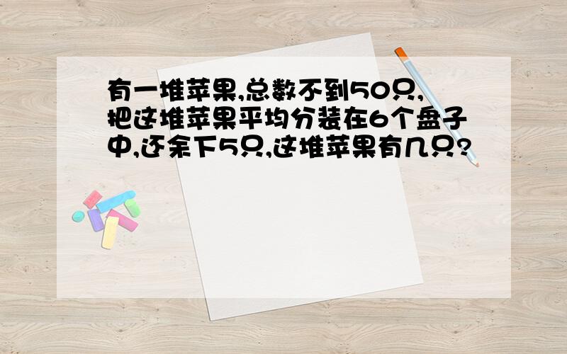 有一堆苹果,总数不到50只,把这堆苹果平均分装在6个盘子中,还余下5只,这堆苹果有几只?