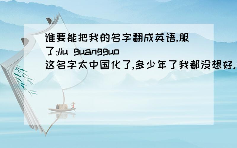 谁要能把我的名字翻成英语,服了:liu guangguo这名字太中国化了,多少年了我都没想好.译成英语只要声音有点接近就行了